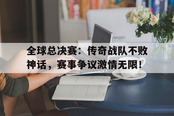 半岛体育官方网站-全球总决赛：传奇战队不败神话，赛事争议激情无限！赛事战队和十强战队区别-半岛体育官方网站