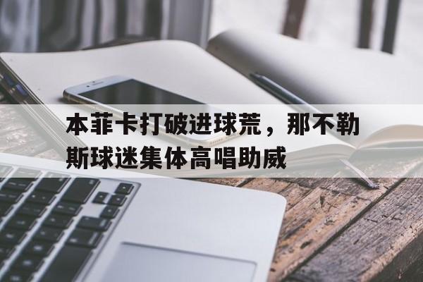 半岛体育APP-本菲卡打破进球荒，那不勒斯球迷集体高唱助威strategybattle修改版-半岛体育APP