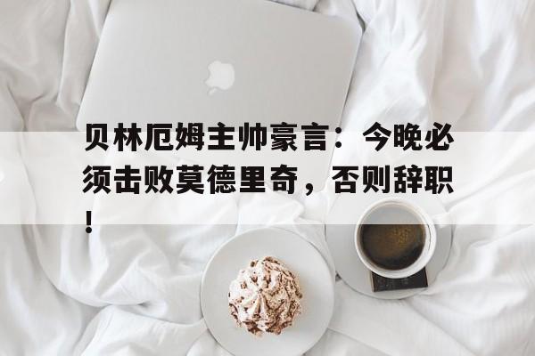 半岛体育官网-贝林厄姆主帅豪言：今晚必须击败莫德里奇，否则辞职！-半岛体育官网