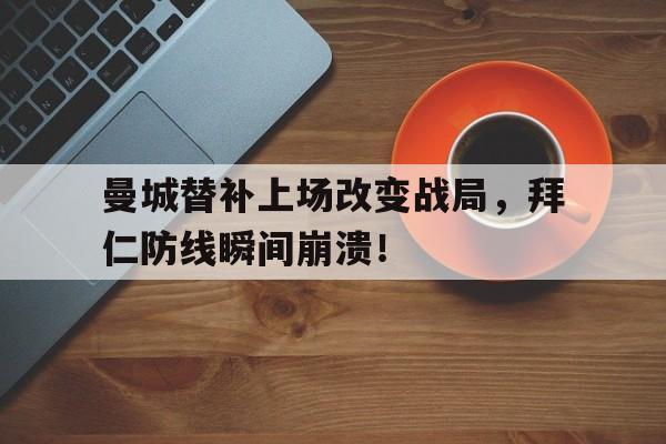 半岛体育-曼城替补上场改变战局，拜仁防线瞬间崩溃！-半岛体育