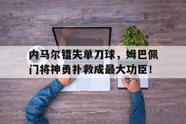 半岛体育官网-内马尔错失单刀球，姆巴佩门将神勇扑救成最大功臣！-半岛体育官网