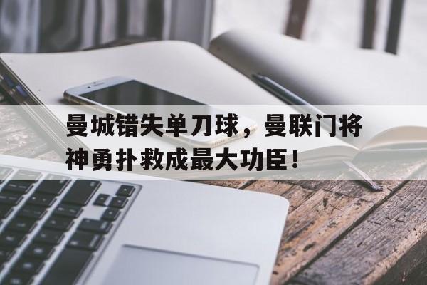 半岛体育APP-曼城错失单刀球，曼联门将神勇扑救成最大功臣！-半岛体育APP