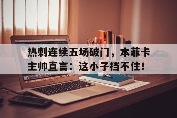 半岛体育官网-热刺连续五场破门，本菲卡主帅直言：这小子挡不住！-半岛体育官网