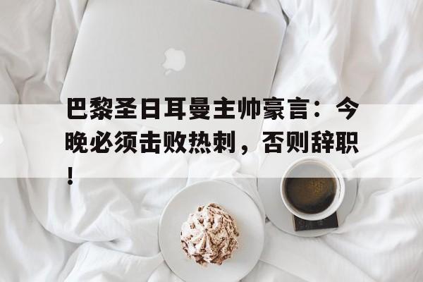 半岛体育官方网站-巴黎圣日耳曼主帅豪言：今晚必须击败热刺，否则辞职！-半岛体育官方网站